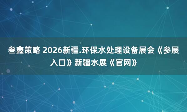 叁鑫策略 2026新疆.环保水处理设备展会《参展入口》新疆水展《官网》