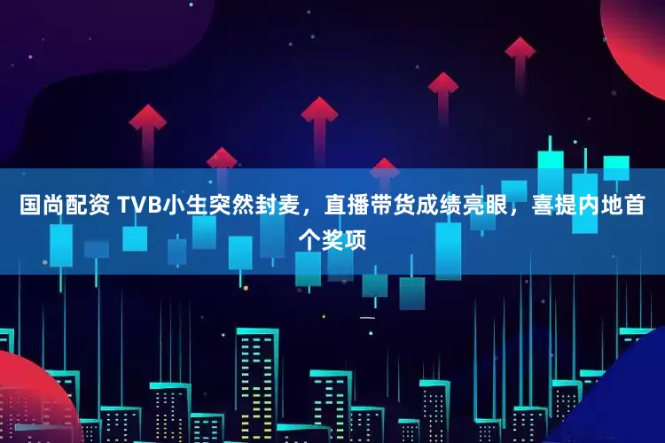 国尚配资 TVB小生突然封麦,直播带货成绩亮眼,喜提内地首个奖项
