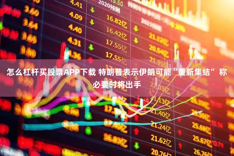 怎么杠杆买股票APP下载 特朗普表示伊朗可能“重新集结” 称必要时将出手