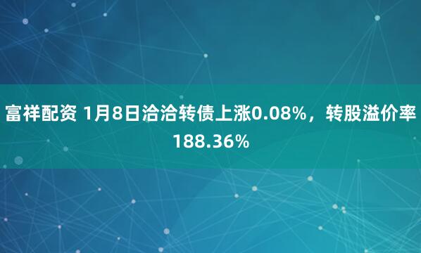 富祥配资 1月8日洽洽转债上涨0.08%，转股溢价率188.36%
