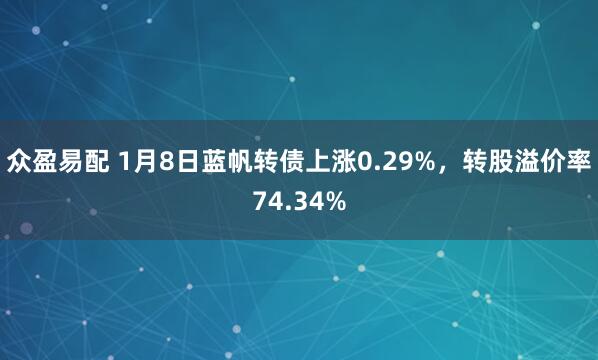众盈易配 1月8日蓝帆转债上涨0.29%，转股溢价率74.34%