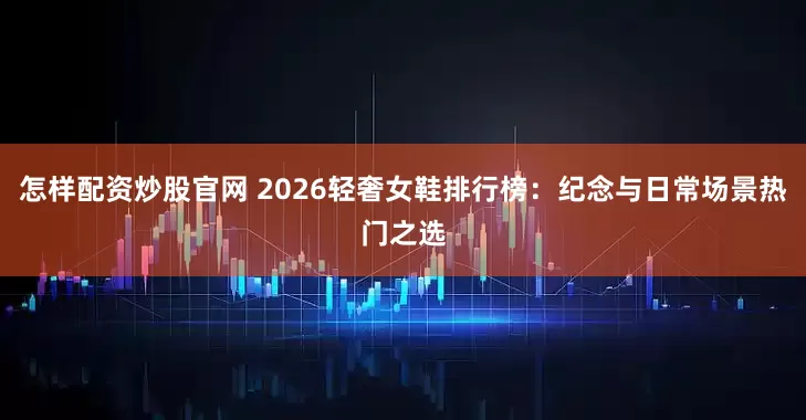 怎样配资炒股官网 2026轻奢女鞋排行榜：纪念与日常场景热门之选