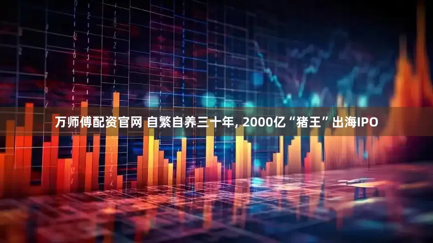 万师傅配资官网 自繁自养三十年, 2000亿“猪王”出海IPO