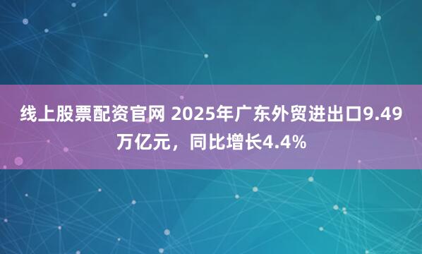 线上股票配资官网 2025年广东外贸进出口9.49万亿元，同比增长4.4%