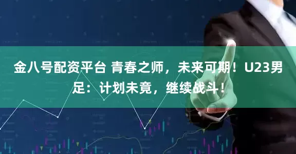 金八号配资平台 青春之师，未来可期！U23男足：计划未竟，继续战斗！