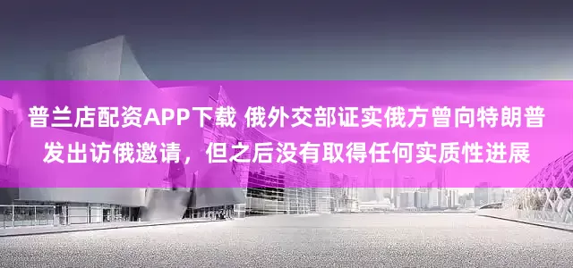 普兰店配资APP下载 俄外交部证实俄方曾向特朗普发出访俄邀请，但之后没有取得任何实质性进展