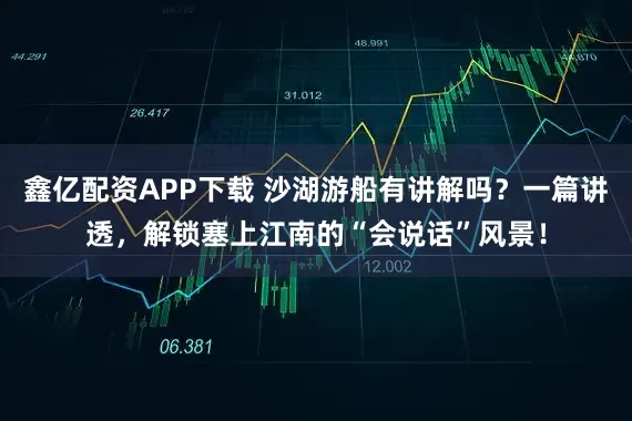 鑫亿配资APP下载 沙湖游船有讲解吗？一篇讲透，解锁塞上江南的“会说话”风景！