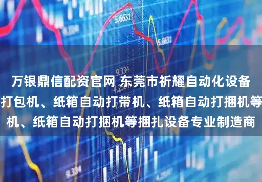 万银鼎信配资官网 东莞市祈耀自动化设备有限公司：纸箱自动打包机、纸箱自动打带机、纸箱自动打捆机等捆扎设备专业制造商