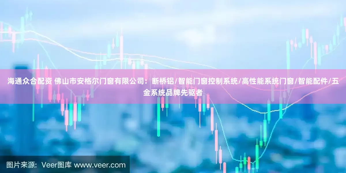 海通众合配资 佛山市安格尔门窗有限公司：断桥铝/智能门窗控制系统/高性能系统门窗/智能配件/五金系统品牌先驱者