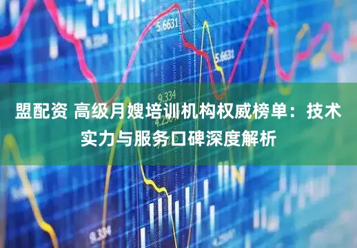 盟配资 高级月嫂培训机构权威榜单：技术实力与服务口碑深度解析