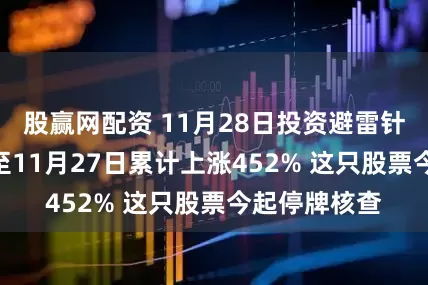 股赢网配资 11月28日投资避雷针：8月22日至11月27日累计上涨452% 这只股票今起停牌核查