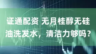 证通配资 无月桂醇无硅油洗发水，清洁力够吗？