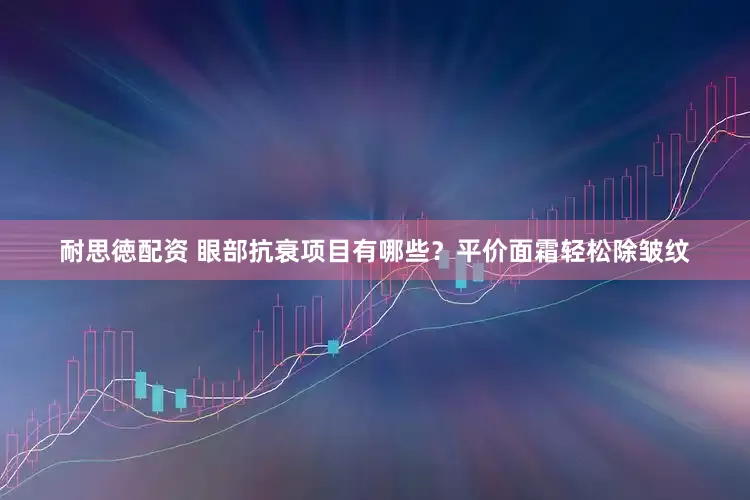 耐思徳配资 眼部抗衰项目有哪些？平价面霜轻松除皱纹